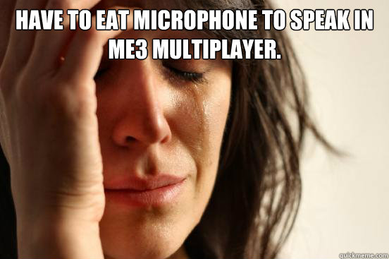 Have to eat microphone to speak in me3 multiplayer.   First World Problems