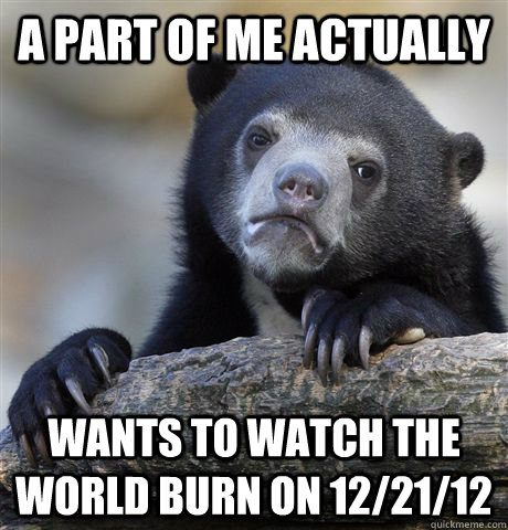a part of me actually wants to watch the world burn on 12/21/12 - a part of me actually wants to watch the world burn on 12/21/12  Confession Bear