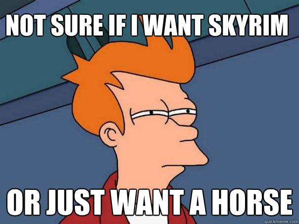 Not sure if I want Skyrim or just want a horse  Futurama Fry