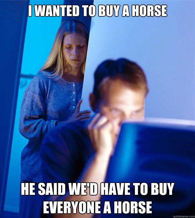 I wanted to buy a horse He said we'd have to buy everyone a horse  Redditors Wife