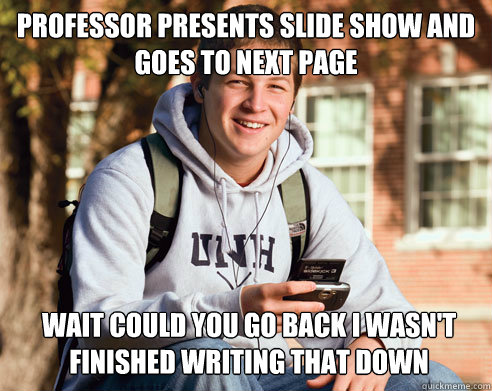 Professor presents slide show and goes to next page Wait could you go back i wasn't finished writing that down  College Freshman