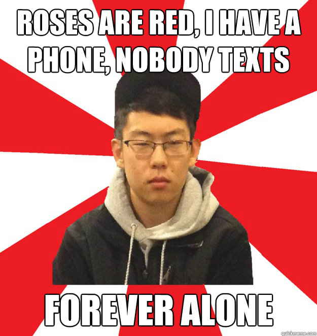 Roses are red, i have a phone, nobody texts me... forever alone  