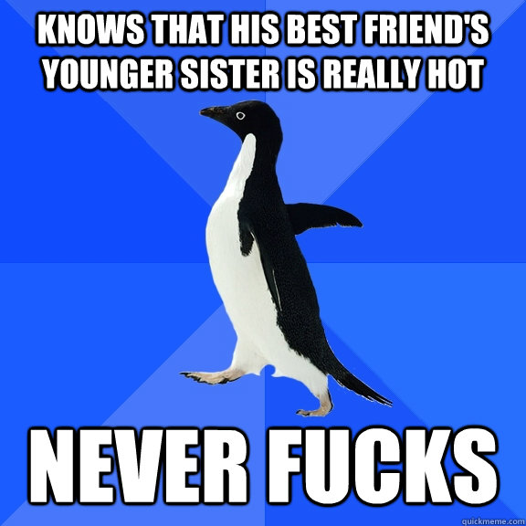 KNOWS THAT HIS BEST FRIEND'S YOUNGER SISTER IS REALLY HOT NEVER FUCKS  Socially Awkward Penguin