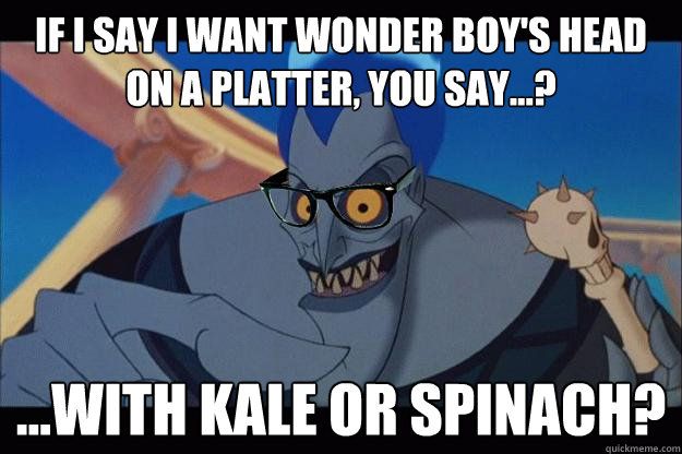 If I say I want Wonder Boy's head on a platter, you say...?  ...with kale or spinach?  - If I say I want Wonder Boy's head on a platter, you say...?  ...with kale or spinach?   Hipster Hades