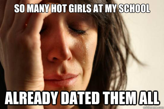 So many hot girls at my school already dated them all  First World Problems