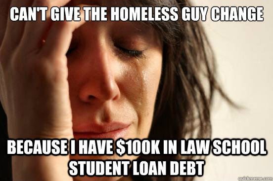 Can't give the homeless guy change because I have $100K in law school student loan debt  First World Problems