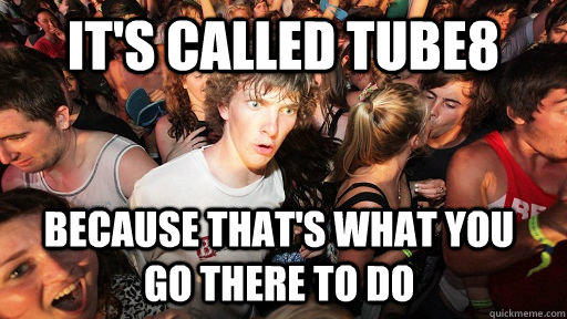 It's called Tube8 because that's what you     go there to do  Sudden Clarity Clarence