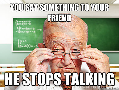 You say something to your friend he stops talking  