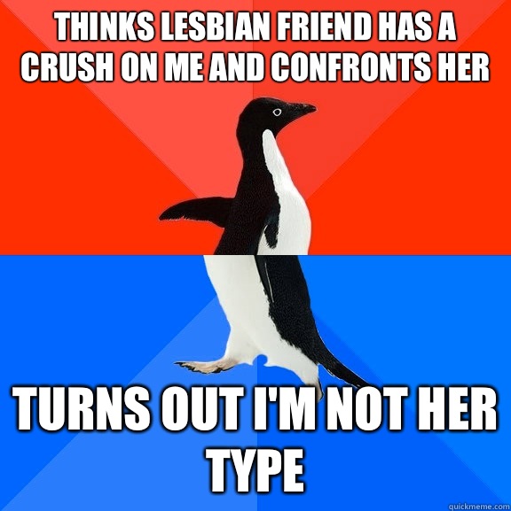 Thinks lesbian friend has a crush on me and confronts her Turns out I'm not her type  Socially Awesome Awkward Penguin