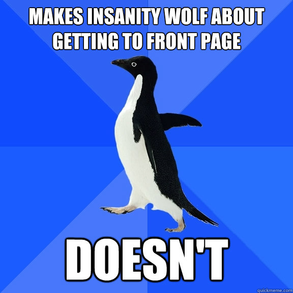 makes insanity wolf about getting to front page doesn't  Socially Awkward Penguin