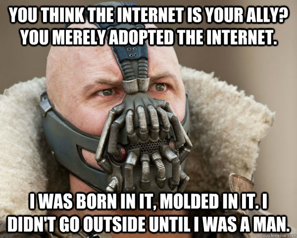 You think the internet is your ally? You merely adopted the internet. I was born in it, molded in it. I didn't go outside until I was a man.  
