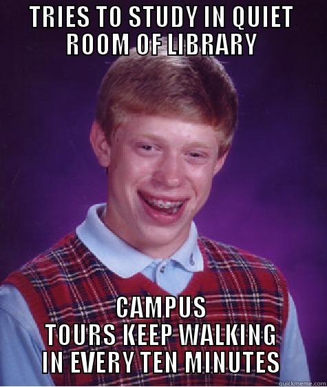 TRIES TO STUDY IN QUIET ROOM OF LIBRARY CAMPUS TOURS KEEP WALKING IN EVERY TEN MINUTES Bad Luck Brian
