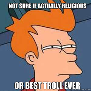 Not sure if actually Religious or best troll ever - Not sure if actually Religious or best troll ever  NOT SURE IF