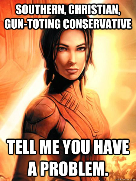Southern, Christian, Gun-Toting Conservative Tell me you have a problem.  Bastila Shan