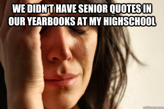We didn't have senior quotes in our yearbooks at my highschool   First World Problems