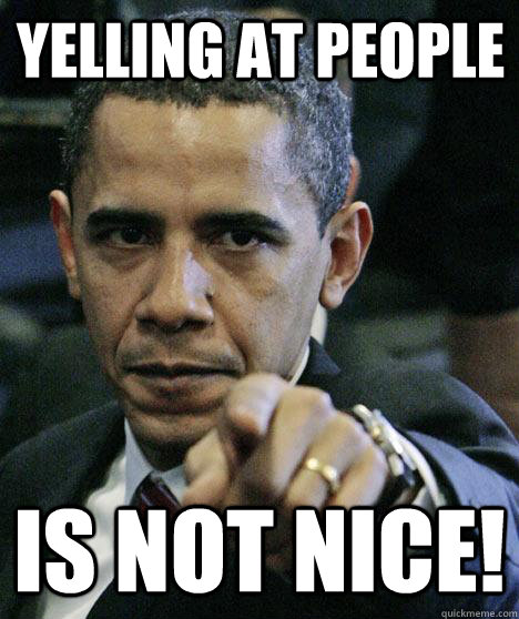 Yelling at people Is not nice!  Pissed Off Obama