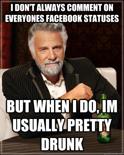 I don't always comment on everyones facebook statuses  but when I do, Im usually pretty drunk   The Most Interesting Man In The World