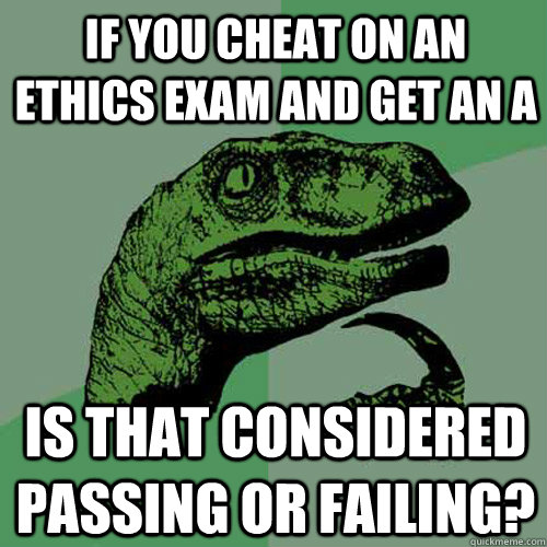 If you cheat on an ethics exam and get an A Is that considered passing or failing? - If you cheat on an ethics exam and get an A Is that considered passing or failing?  Philosoraptor
