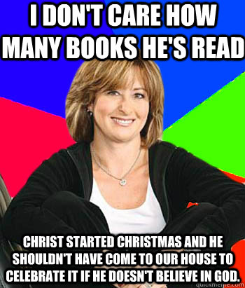 I don't care how many books he's read Christ started Christmas and he shouldn't have come to our house to celebrate it if he doesn't believe in God.   Sheltering Suburban Mom