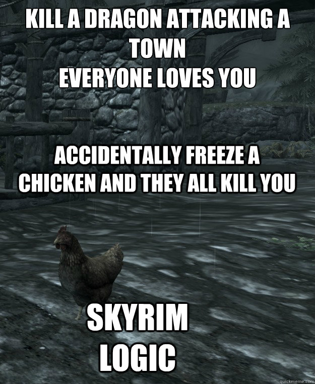 kill a dragon attacking a town
Everyone loves you

 Accidentally freeze a chicken and they all kill you Skyrim logic - kill a dragon attacking a town
Everyone loves you

 Accidentally freeze a chicken and they all kill you Skyrim logic  Skyrim Logic