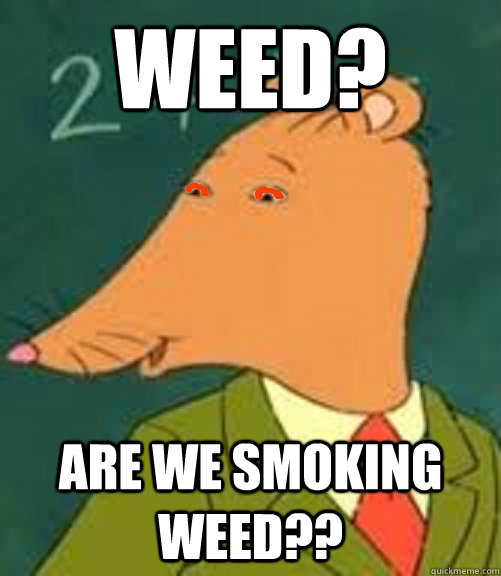 weed? are we smoking weed??  