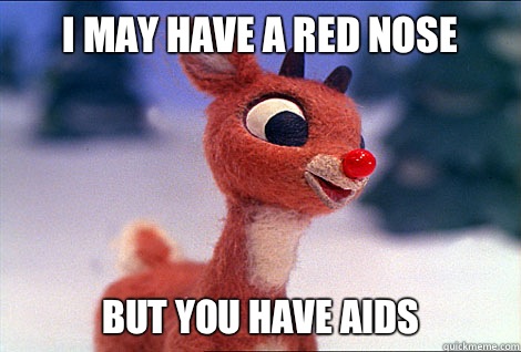 I may Have a red nose But you have AIDS  Condescending Rudolph