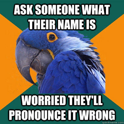 Ask someone what their name is worried they'll pronounce it wrong  Paranoid Parrot