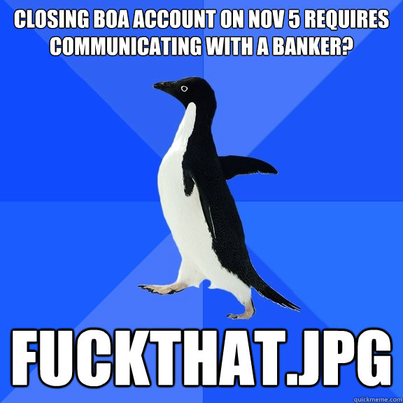 closing boa account on nov 5 requires communicating with a banker? fuckthat.jpg  Socially Awkward Penguin