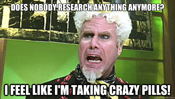 Does nobody research anything anymore? I feel like I'm taking crazy pills!  Angry mugatu