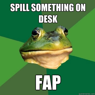 spill something on desk fap  Foul Bachelor Frog