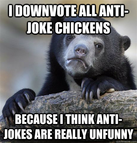 I downvote all anti-joke chickens Because I think anti-jokes are really unfunny  Confession Bear