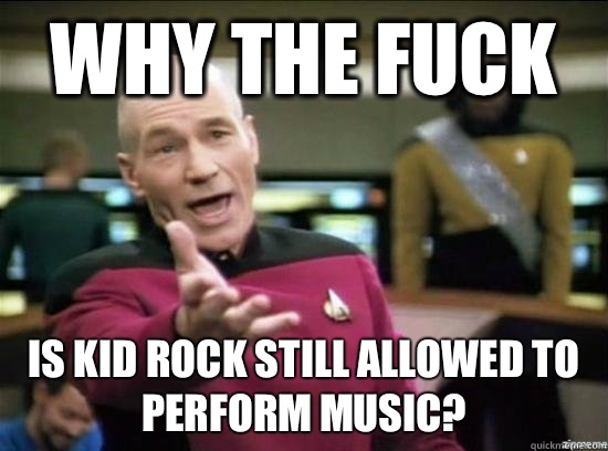 Why the fuck Is Kid Rock still allowed to perform music?  Annoyed Picard HD