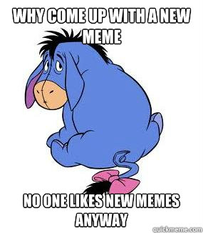 Why come up with a new meme No one likes new memes anyway  Pessimistic Eeyore