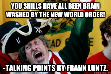 You shills have all been brain washed by the New world order! -talking points by Frank Luntz. - You shills have all been brain washed by the New world order! -talking points by Frank Luntz.  Hypocritical Tea Partier