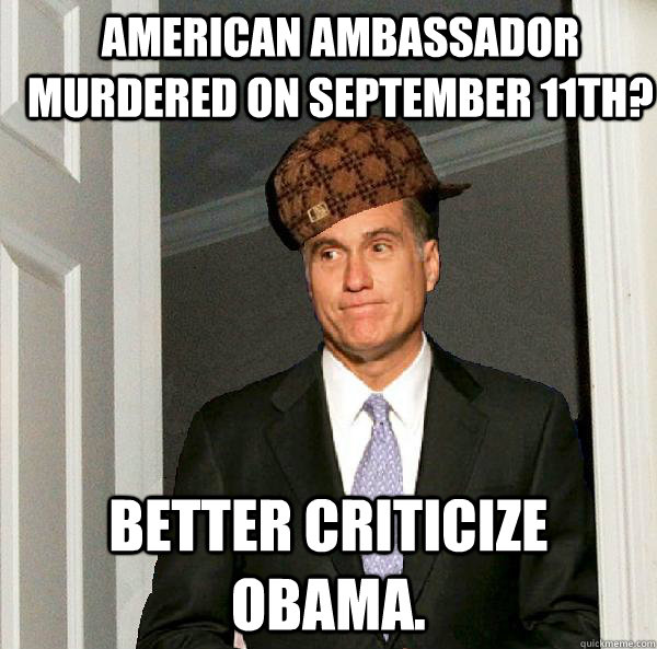 American ambassador murdered on September 11th? Better criticize Obama.  Scumbag Mitt Romney