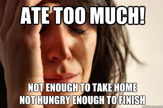 Ate too much! not enough to take home 
not hungry enough to finish  1st World Problems