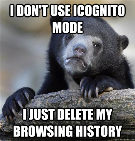 i don't use icognito mode i just delete my browsing history  Confession Bear