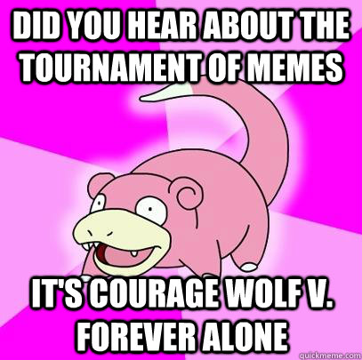 Did you hear about the tournament of memes It's courage wolf v. forever alone   Slowpoke