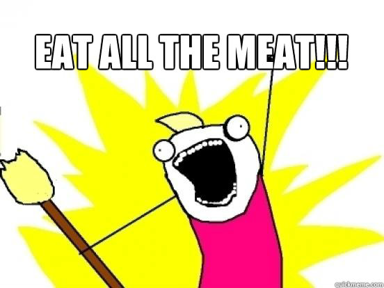 eat all the meat!!!   X All The Things