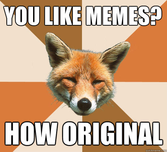 You like memes?
 how original  