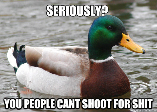 seriously?   You people cant shoot for shit  Actual Advice Mallard