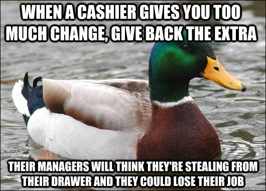 When a cashier gives you too much change, give back the extra Their managers will think they're stealing from their drawer and they could lose their job - When a cashier gives you too much change, give back the extra Their managers will think they're stealing from their drawer and they could lose their job  Actual Advice Mallard