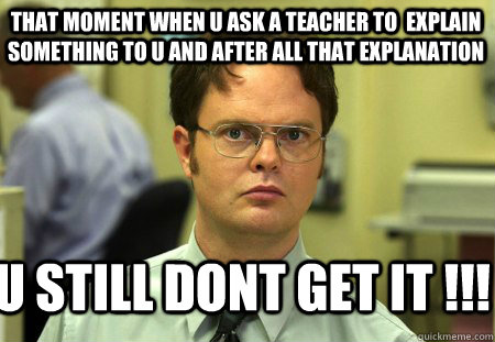 That moment when u ask a teacher to  explain something to u and after all that explanation U still Dont get it !!!  Schrute