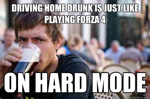 driving home drunk is just like playing forza 4 on hard mode  Lazy College Senior
