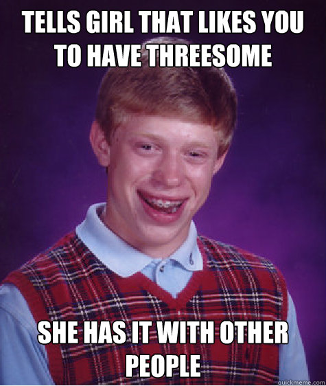 Tells girl that likes you to have threesome She has it with other people  Bad Luck Brian