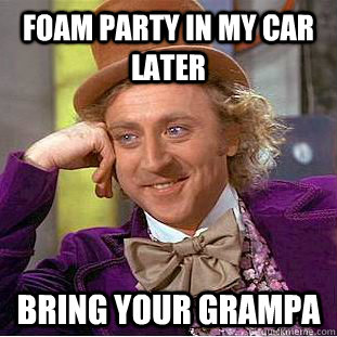 Foam Party in my car later bring your grampa  Creepy Wonka