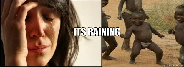 Its raining - Its raining  First World Problems vs Third World Success