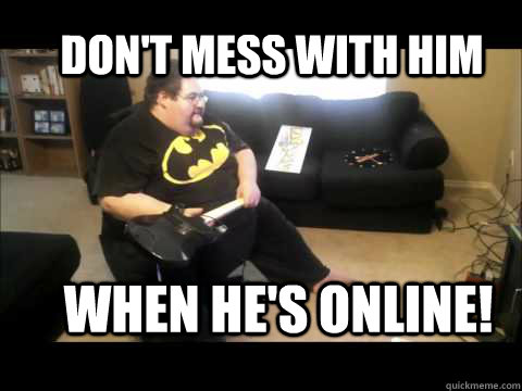 Don't mess with him when he's online!  Fat man meme