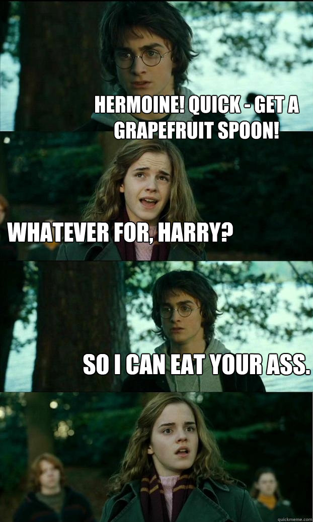 hermoine! quick - get a grapefruit spoon! whatever for, harry? so i can eat your ass.  Horny Harry