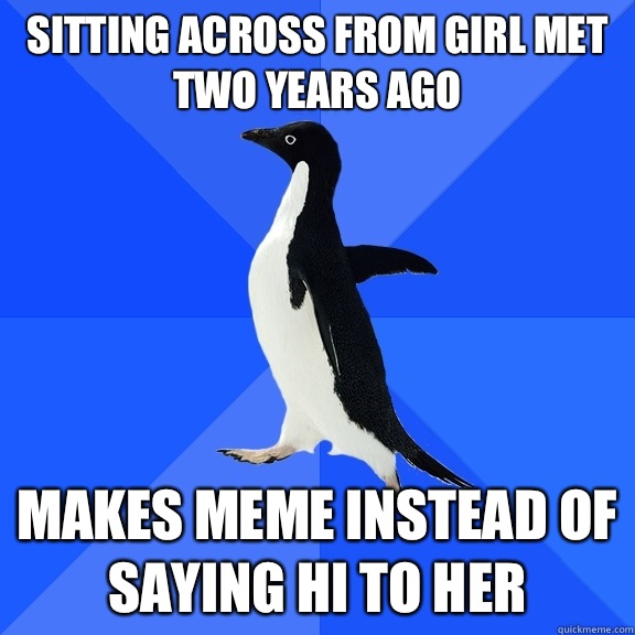 Sitting across from girl met two years ago Makes meme instead of saying hi to her - Sitting across from girl met two years ago Makes meme instead of saying hi to her  Socially Awkward Penguin